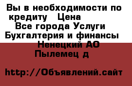 Вы в необходимости по кредиту › Цена ­ 90 000 - Все города Услуги » Бухгалтерия и финансы   . Ненецкий АО,Пылемец д.